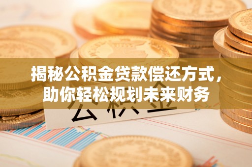 夏县揭秘公积金贷款偿还方式，助你轻松规划未来财务