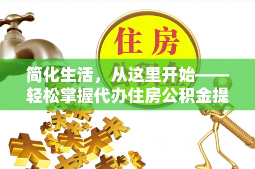 夏县简化生活，从这里开始——轻松掌握代办住房公积金提取全流程