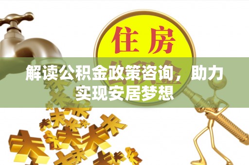 夏县解读公积金政策咨询，助力实现安居梦想