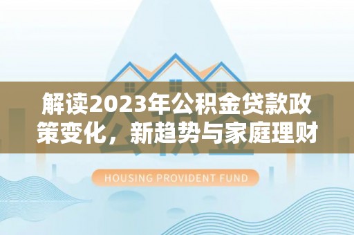 夏县解读2023年公积金贷款政策变化，新趋势与家庭理财规划