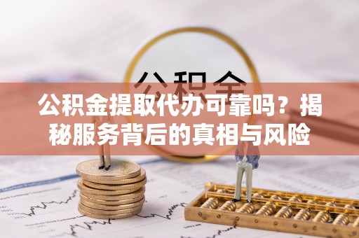 夏县公积金提取代办可靠吗？揭秘服务背后的真相与风险