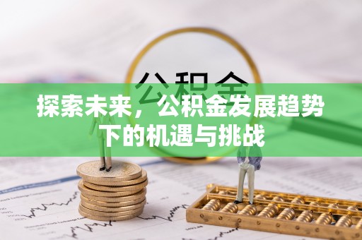 夏县探索未来，公积金发展趋势下的机遇与挑战
