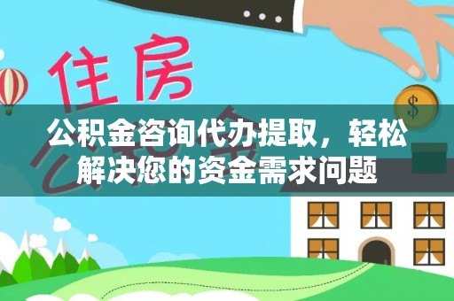 夏县公积金咨询代办提取，轻松解决您的资金需求问题