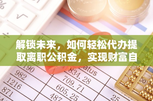 夏县解锁未来，如何轻松代办提取离职公积金，实现财富自由的第一步