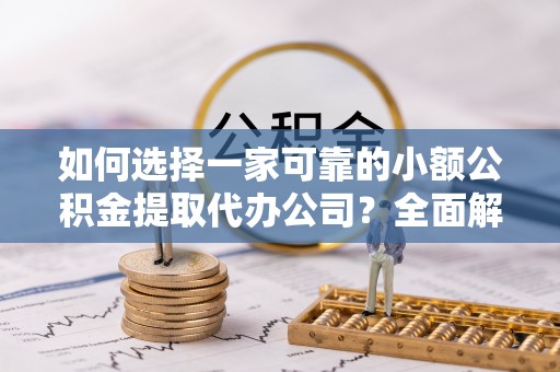 夏县如何选择一家可靠的小额公积金提取代办公司？全面解析与指南