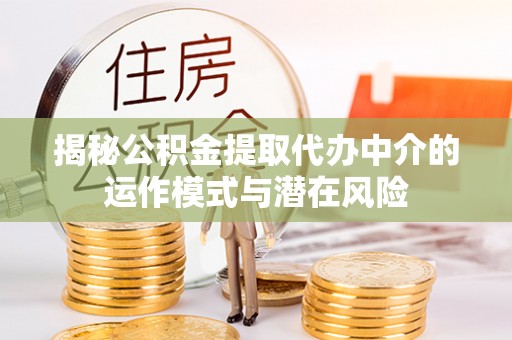 夏县揭秘公积金提取代办中介的运作模式与潜在风险