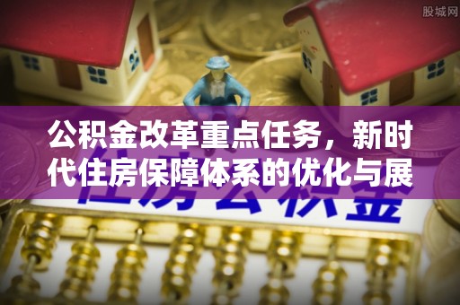 夏县公积金改革重点任务，新时代住房保障体系的优化与展望