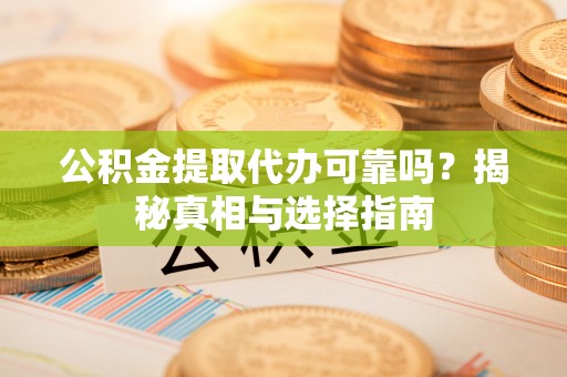 夏县公积金提取代办可靠吗？揭秘真相与选择指南