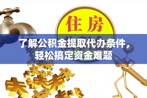 夏县了解公积金提取代办条件，轻松搞定资金难题