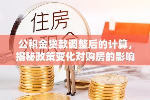 夏县公积金贷款调整后的计算，揭秘政策变化对购房的影响