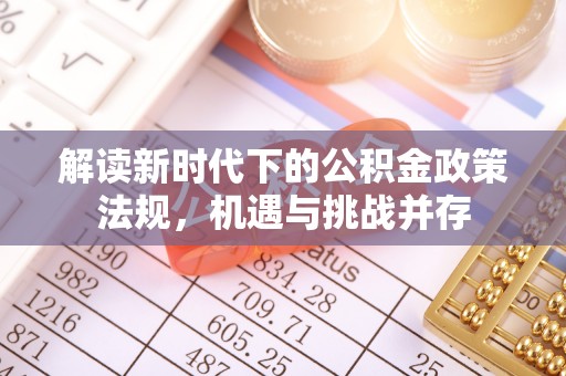 夏县解读新时代下的公积金政策法规，机遇与挑战并存