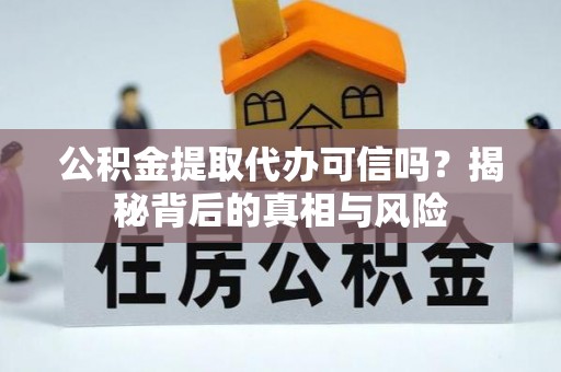 夏县公积金提取代办可信吗？揭秘背后的真相与风险