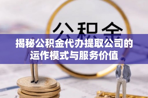 夏县揭秘公积金代办提取公司的运作模式与服务价值