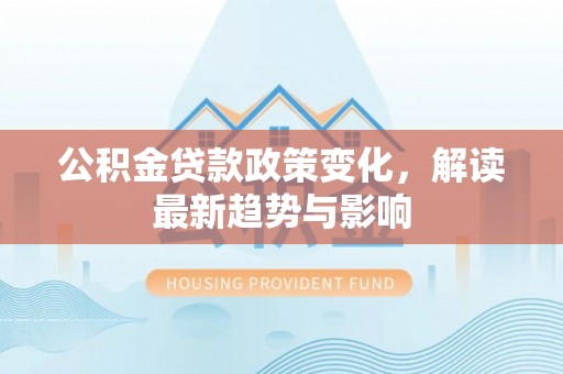 夏县公积金贷款政策变化，解读最新趋势与影响