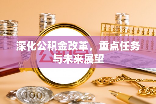 夏县深化公积金改革，重点任务与未来展望