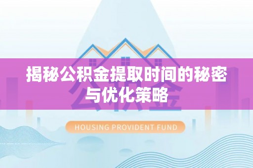 夏县揭秘公积金提取时间的秘密与优化策略