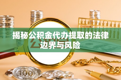 夏县揭秘公积金代办提取的法律边界与风险