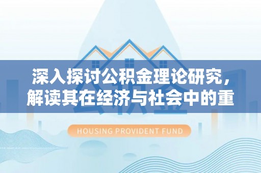 夏县深入探讨公积金理论研究，解读其在经济与社会中的重要角色