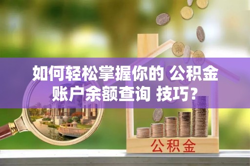 夏县如何轻松掌握你的 公积金账户余额查询 技巧？
