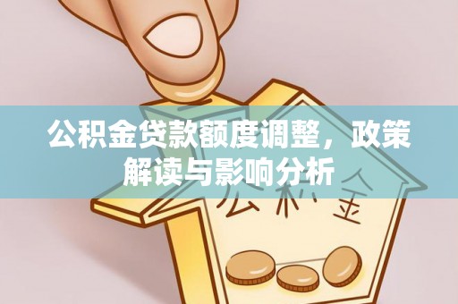 夏县公积金贷款额度调整，政策解读与影响分析