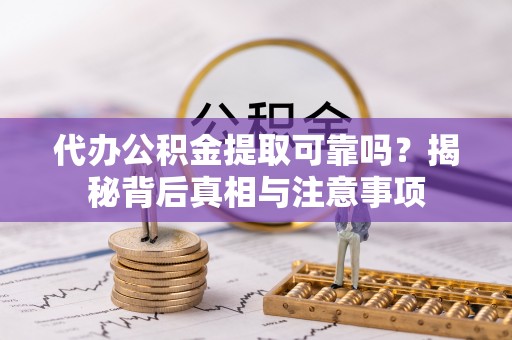 夏县代办公积金提取可靠吗？揭秘背后真相与注意事项