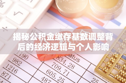 夏县揭秘公积金缴存基数调整背后的经济逻辑与个人影响