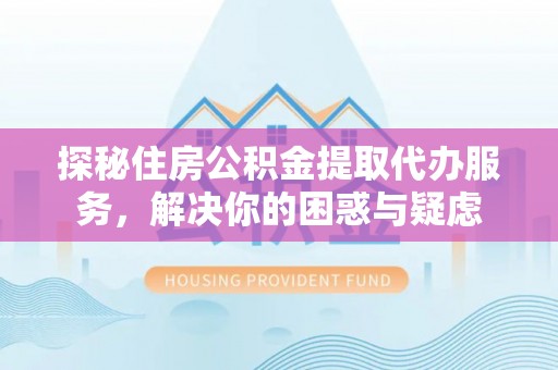 夏县探秘住房公积金提取代办服务，解决你的困惑与疑虑