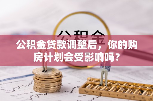 夏县公积金贷款调整后，你的购房计划会受影响吗？