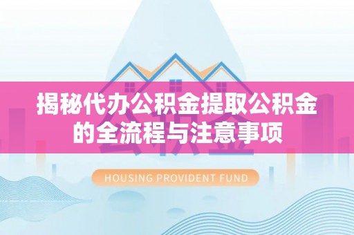 夏县揭秘代办公积金提取公积金的全流程与注意事项