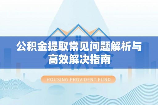 夏县公积金提取常见问题解析与高效解决指南