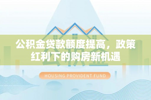 夏县公积金贷款额度提高，政策红利下的购房新机遇