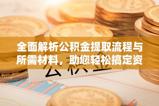 夏县全面解析公积金提取流程与所需材料，助您轻松搞定资金提取