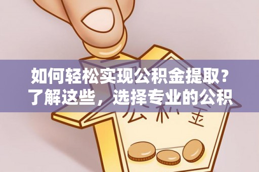 夏县如何轻松实现公积金提取？了解这些，选择专业的公积金提取代办服务