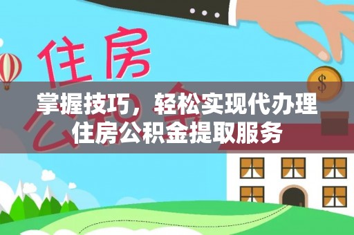 夏县掌握技巧，轻松实现代办理住房公积金提取服务
