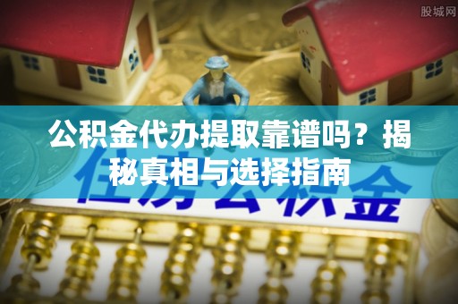 夏县公积金代办提取靠谱吗？揭秘真相与选择指南