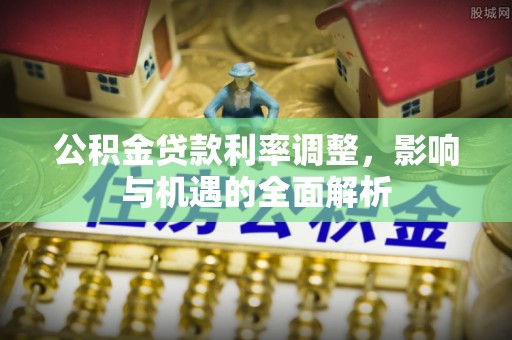 夏县公积金贷款利率调整，影响与机遇的全面解析