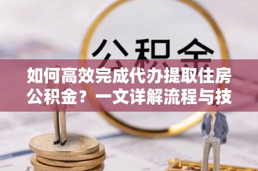 夏县如何高效完成代办提取住房公积金？一文详解流程与技巧