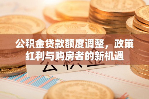 夏县公积金贷款额度调整，政策红利与购房者的新机遇