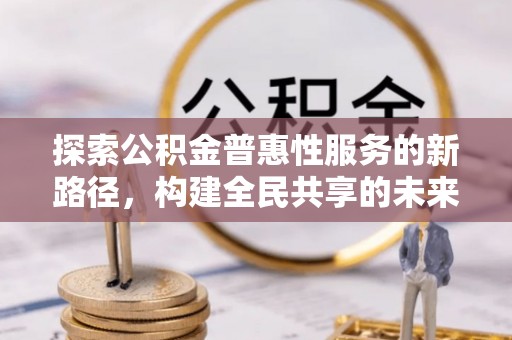 夏县探索公积金普惠性服务的新路径，构建全民共享的未来