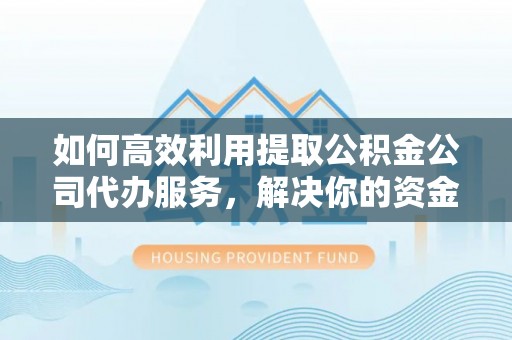 夏县如何高效利用提取公积金公司代办服务，解决你的资金难题