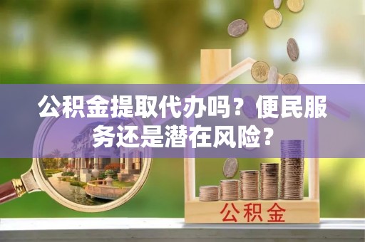 夏县公积金提取代办吗？便民服务还是潜在风险？