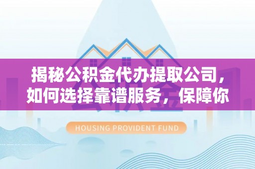 夏县揭秘公积金代办提取公司，如何选择靠谱服务，保障你的资金安全