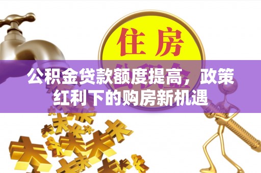 夏县公积金贷款额度提高，政策红利下的购房新机遇