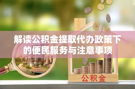 夏县解读公积金提取代办政策下的便民服务与注意事项