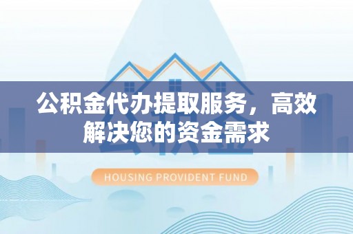 夏县公积金代办提取服务，高效解决您的资金需求