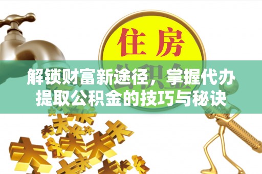 夏县解锁财富新途径，掌握代办提取公积金的技巧与秘诀