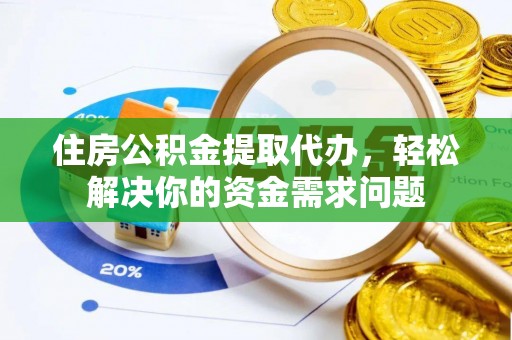 夏县住房公积金提取代办，轻松解决你的资金需求问题