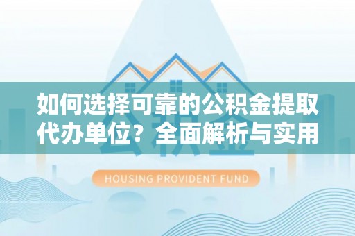 夏县如何选择可靠的公积金提取代办单位？全面解析与实用指南