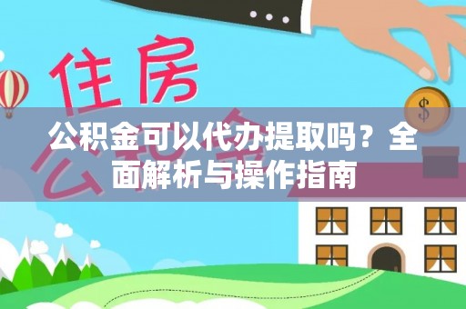 夏县公积金可以代办提取吗？全面解析与操作指南