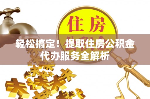 夏县轻松搞定！提取住房公积金代办服务全解析